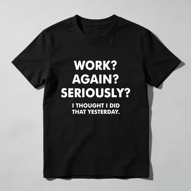 Work Again Seriously I Thought I Did That Yesterday T Shirt