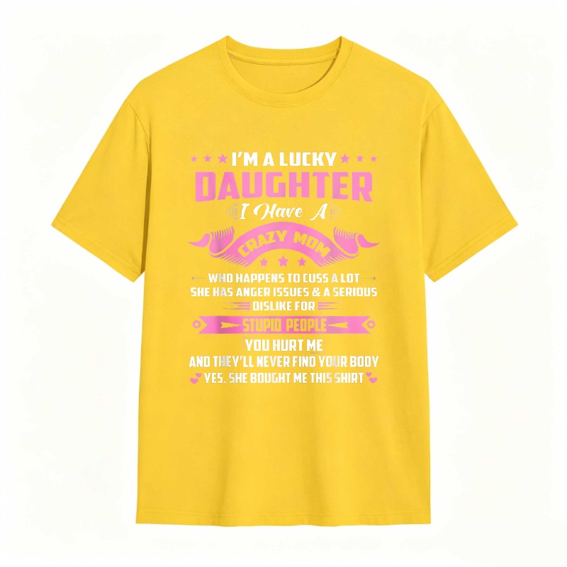 Dorawear™   I M A LUCKY DAUGHTER I HAVE A CRAZY MOM WHO HAPPENS TO CUSS A LOT SHE HAS ANGER ISSUES AND A SERIOUS DISLIKE FOR STUPID PEOPLE YOU HURT ME AND THEYLL NEVER FIND YOUR BODY YES SHE BOUGHT ME THIS SHIRT T-shirt