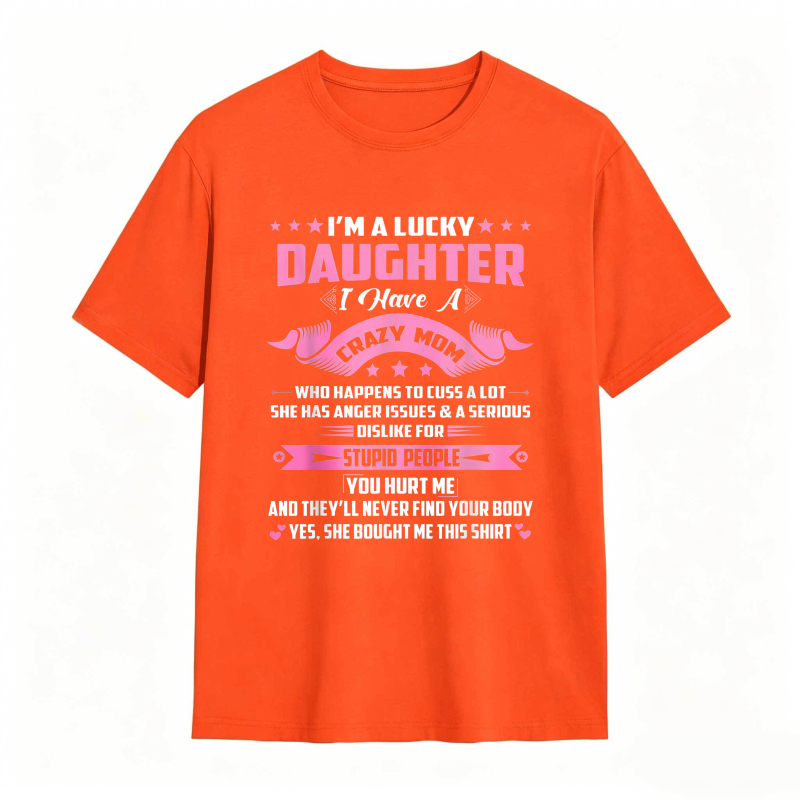 Dorawear™   I M A LUCKY DAUGHTER I HAVE A CRAZY MOM WHO HAPPENS TO CUSS A LOT SHE HAS ANGER ISSUES AND A SERIOUS DISLIKE FOR STUPID PEOPLE YOU HURT ME AND THEYLL NEVER FIND YOUR BODY YES SHE BOUGHT ME THIS SHIRT T-shirt