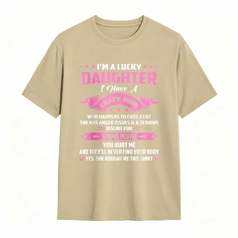 Dorawear™   I M A LUCKY DAUGHTER I HAVE A CRAZY MOM WHO HAPPENS TO CUSS A LOT SHE HAS ANGER ISSUES AND A SERIOUS DISLIKE FOR STUPID PEOPLE YOU HURT ME AND THEYLL NEVER FIND YOUR BODY YES SHE BOUGHT ME THIS SHIRT T-shirt