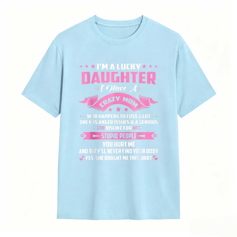 Dorawear™   I M A LUCKY DAUGHTER I HAVE A CRAZY MOM WHO HAPPENS TO CUSS A LOT SHE HAS ANGER ISSUES AND A SERIOUS DISLIKE FOR STUPID PEOPLE YOU HURT ME AND THEYLL NEVER FIND YOUR BODY YES SHE BOUGHT ME THIS SHIRT T-shirt