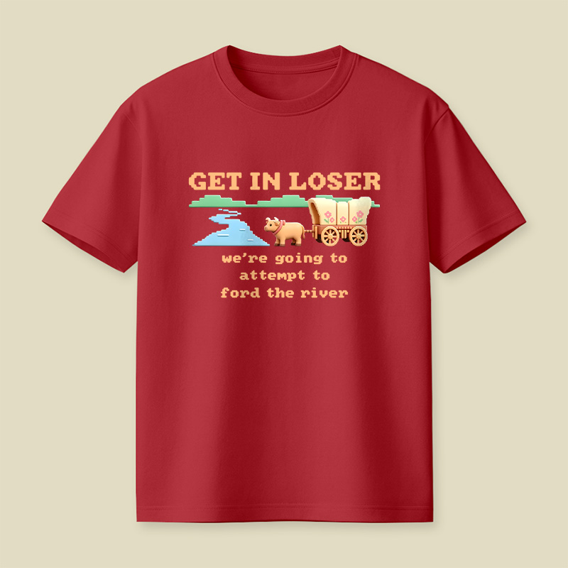 Get In Loser We Are Going To Attempt To Ford The River Playful T-Shirt