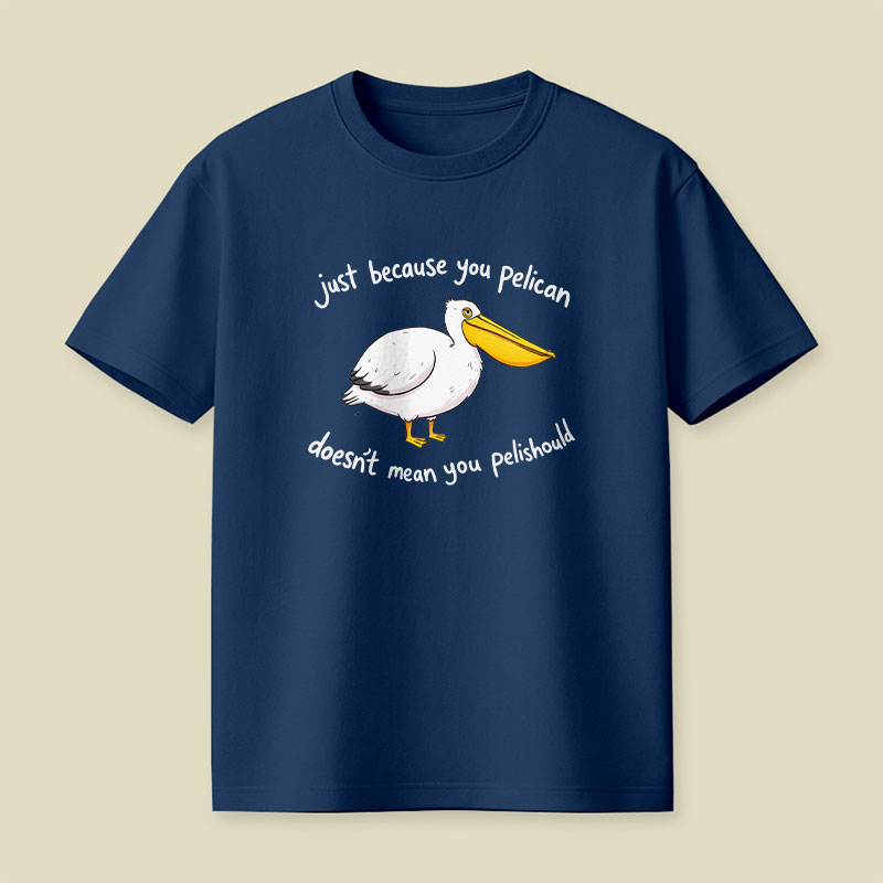 Just Because You Pelican Doesn’t Mean You Pelishould Playful T-Shirt