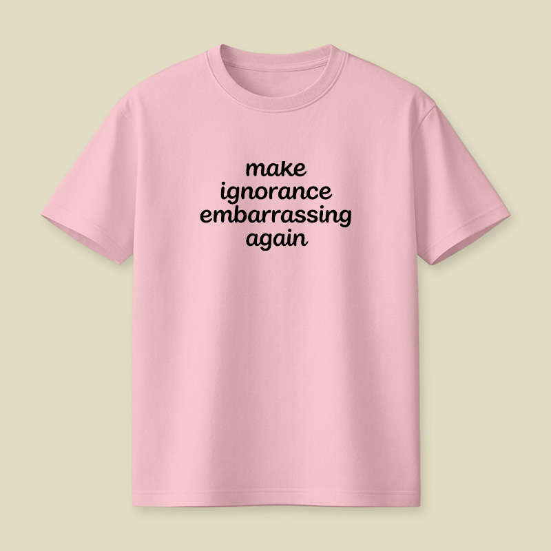 Make Ignorance Embarrassing Again Playful T-Shirt