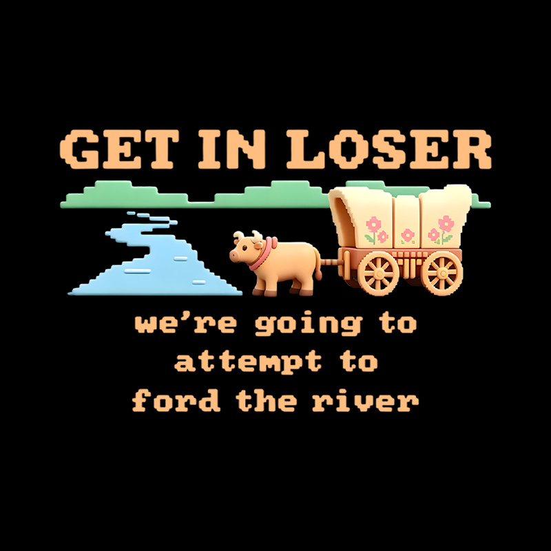 Get In Loser We Are Going To Attempt To Ford The River Playful T-Shirt