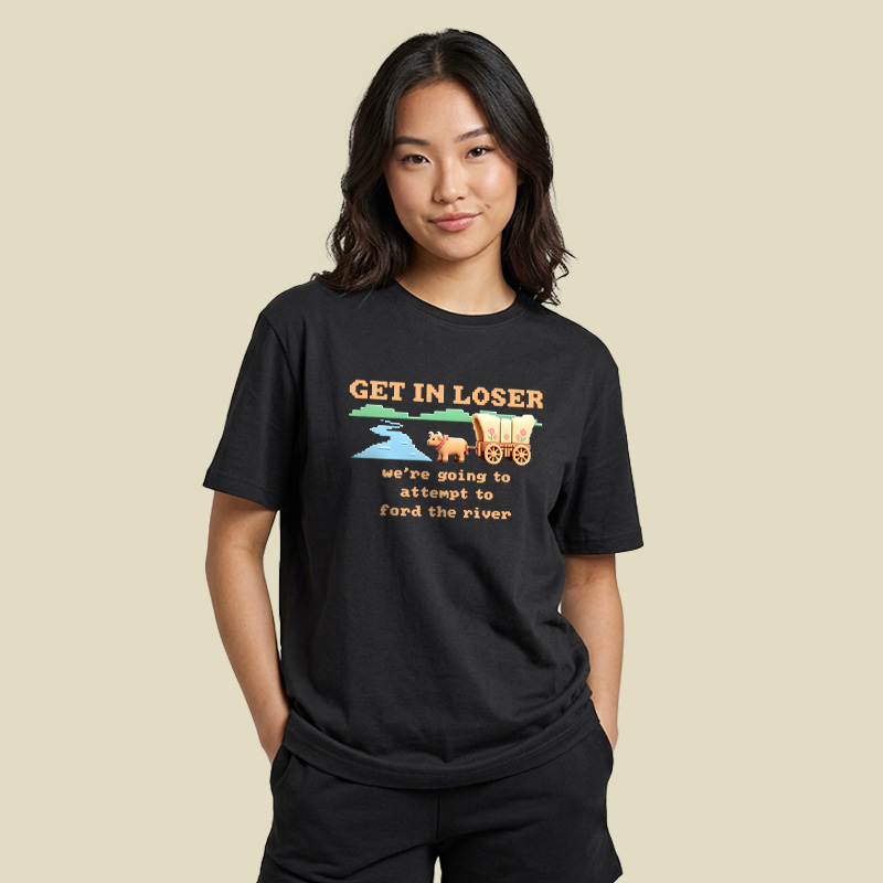 Get In Loser We Are Going To Attempt To Ford The River Playful T-Shirt