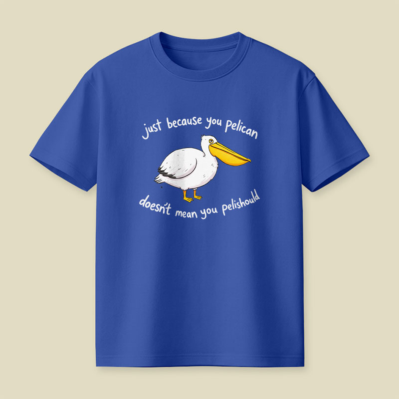 Just Because You Pelican Doesn’t Mean You Pelishould Playful T-Shirt