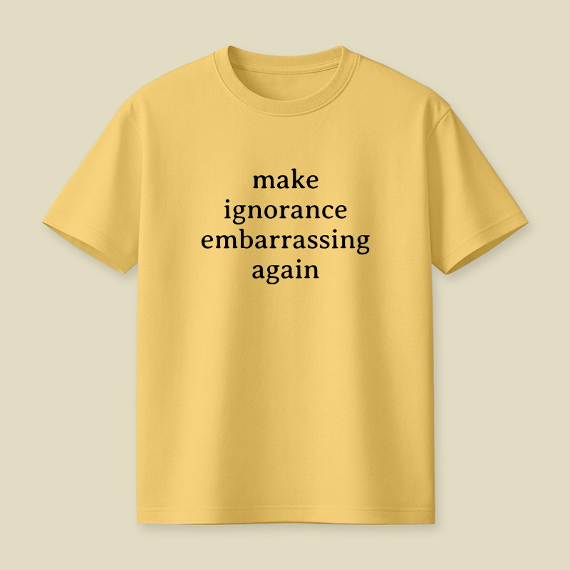 Make Ignorance Embarrassing Again Playful T-Shirt
