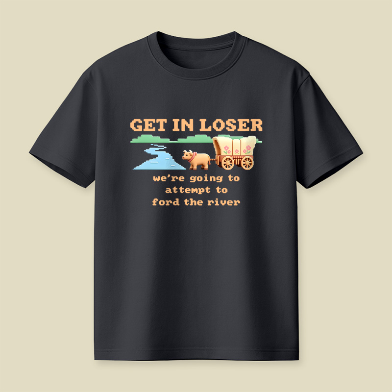 Get In Loser We Are Going To Attempt To Ford The River Playful T-Shirt