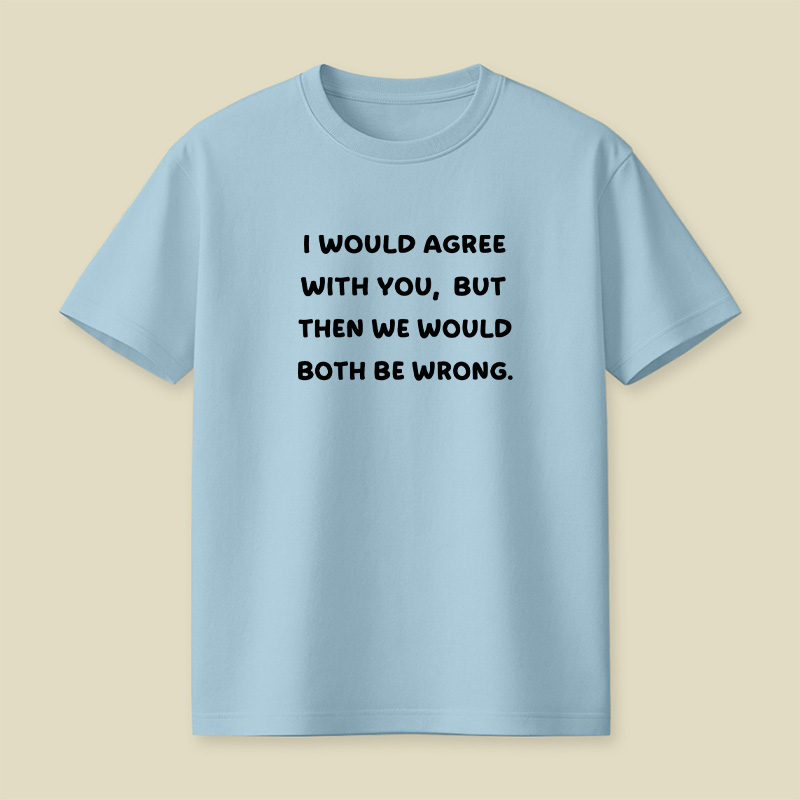 I Would Agree With You But We Both Be Wrong Playful T-Shirt