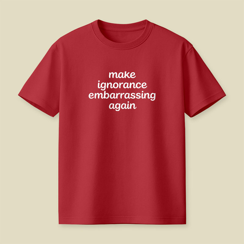 Make Ignorance Embarrassing Again Playful T-Shirt