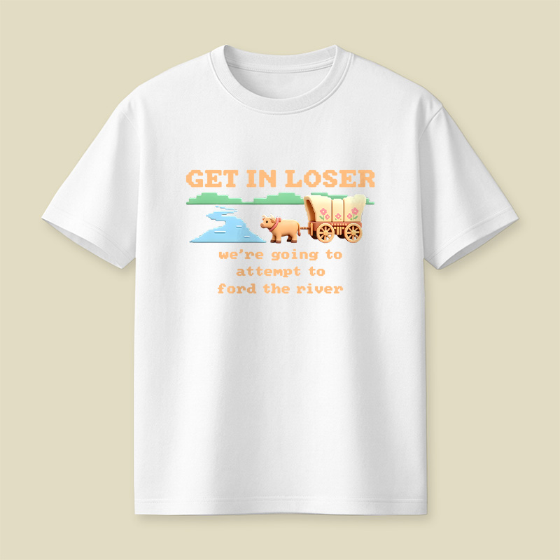 Get In Loser We Are Going To Attempt To Ford The River Playful T-Shirt