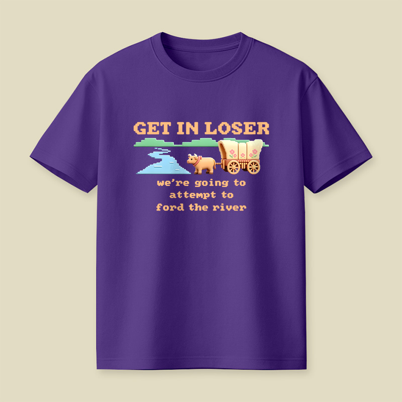 Get In Loser We Are Going To Attempt To Ford The River Playful T-Shirt