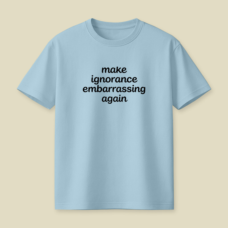Make Ignorance Embarrassing Again Playful T-Shirt