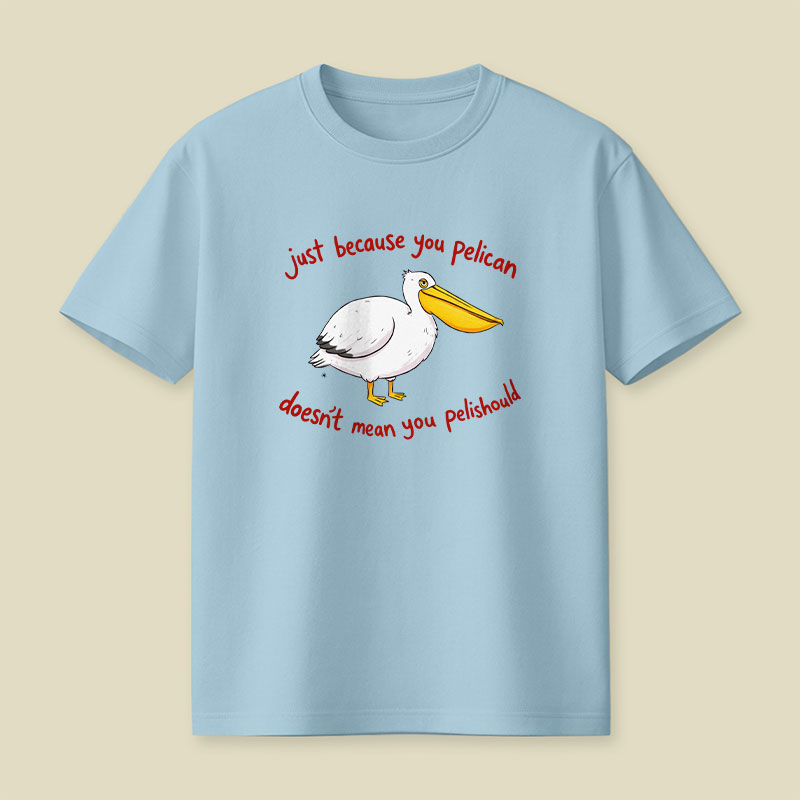 Just Because You Pelican Doesn’t Mean You Pelishould Playful T-Shirt