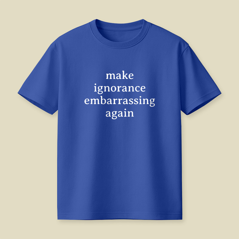 Make Ignorance Embarrassing Again Playful T-Shirt