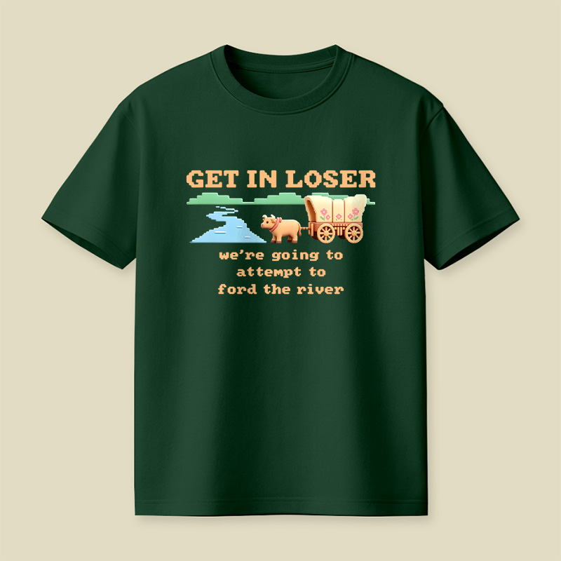 Get In Loser We Are Going To Attempt To Ford The River Playful T-Shirt