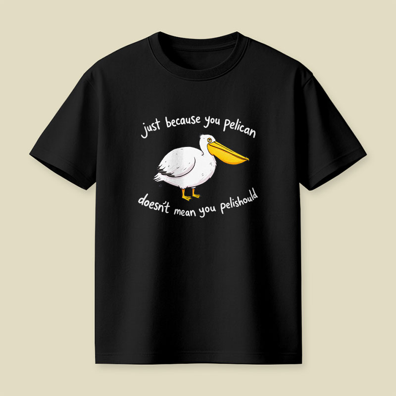 Just Because You Pelican Doesn’t Mean You Pelishould Playful T-Shirt