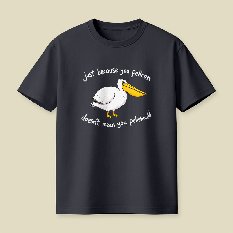 Just Because You Pelican Doesn’t Mean You Pelishould Playful T-Shirt