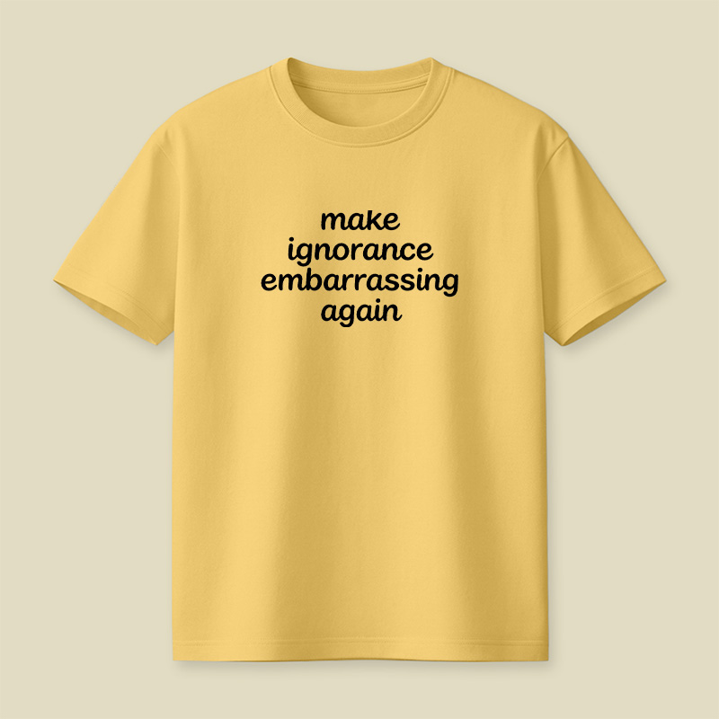 Make Ignorance Embarrassing Again Playful T-Shirt
