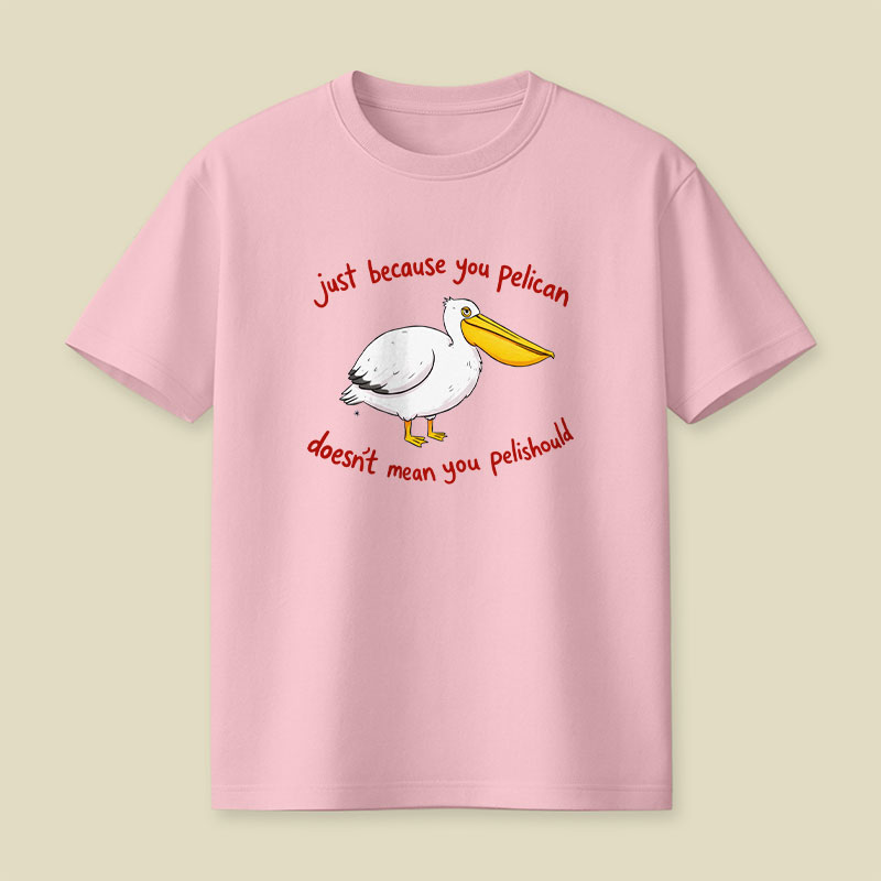 Just Because You Pelican Doesn’t Mean You Pelishould Playful T-Shirt