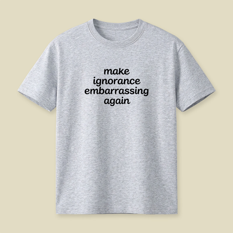 Make Ignorance Embarrassing Again Playful T-Shirt
