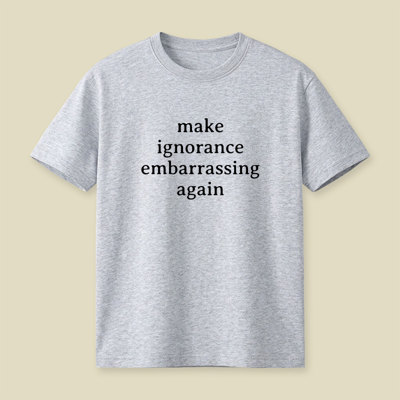 Make Ignorance Embarrassing Again Playful T-Shirt