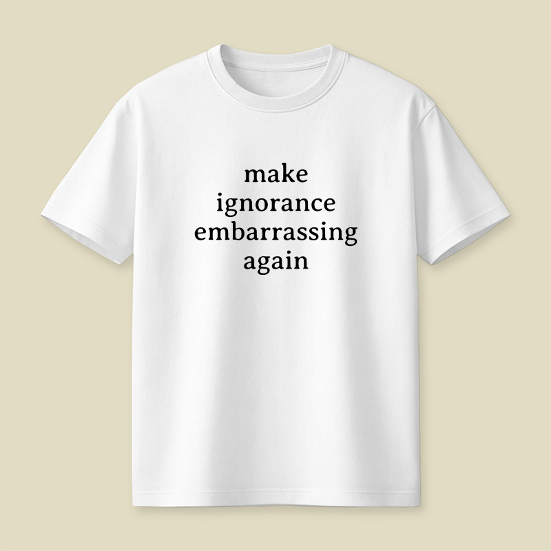 Make Ignorance Embarrassing Again Playful T-Shirt