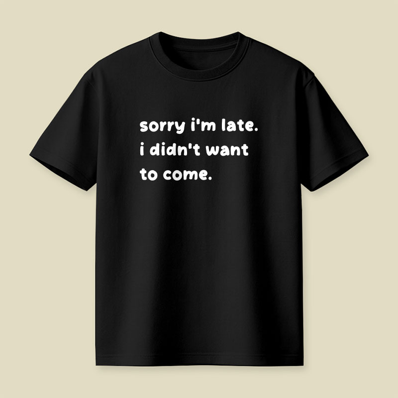 Sorry Im Late I Didnt Want To Come Playful T-Shirt