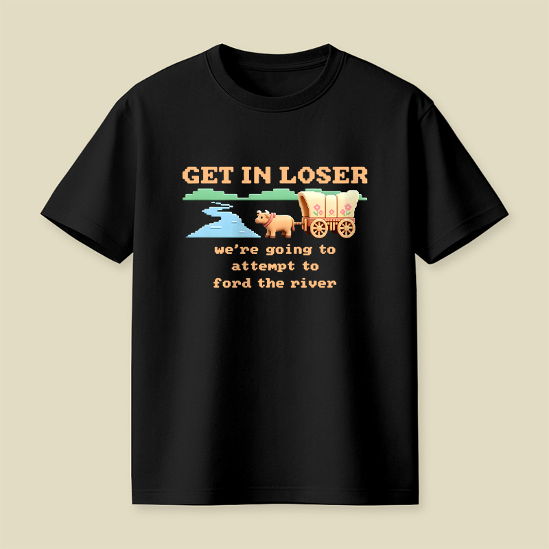 Get In Loser We Are Going To Attempt To Ford The River Playful T-Shirt
