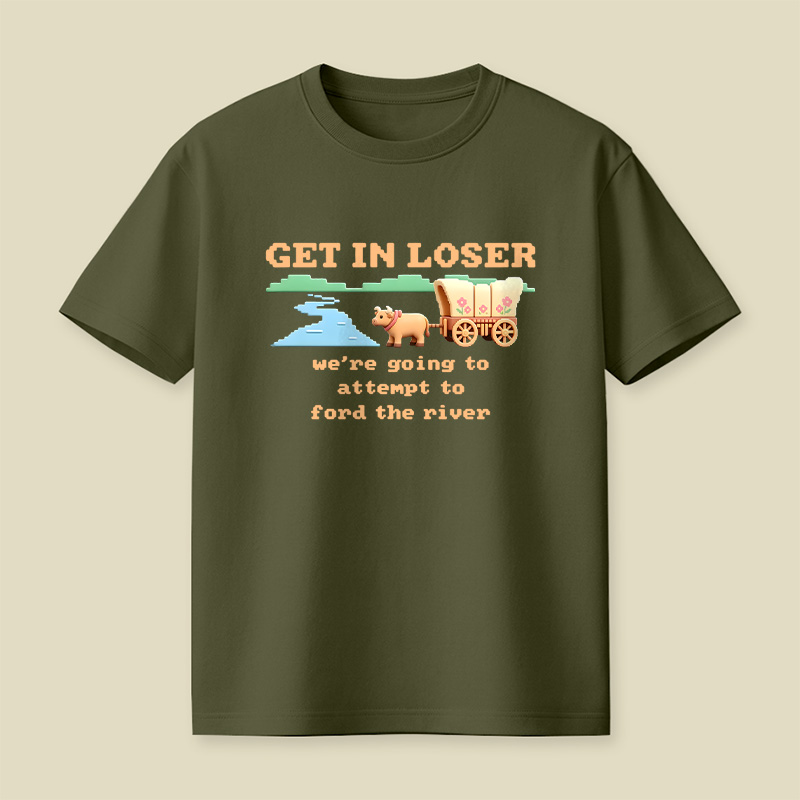 Get In Loser We Are Going To Attempt To Ford The River Playful T-Shirt