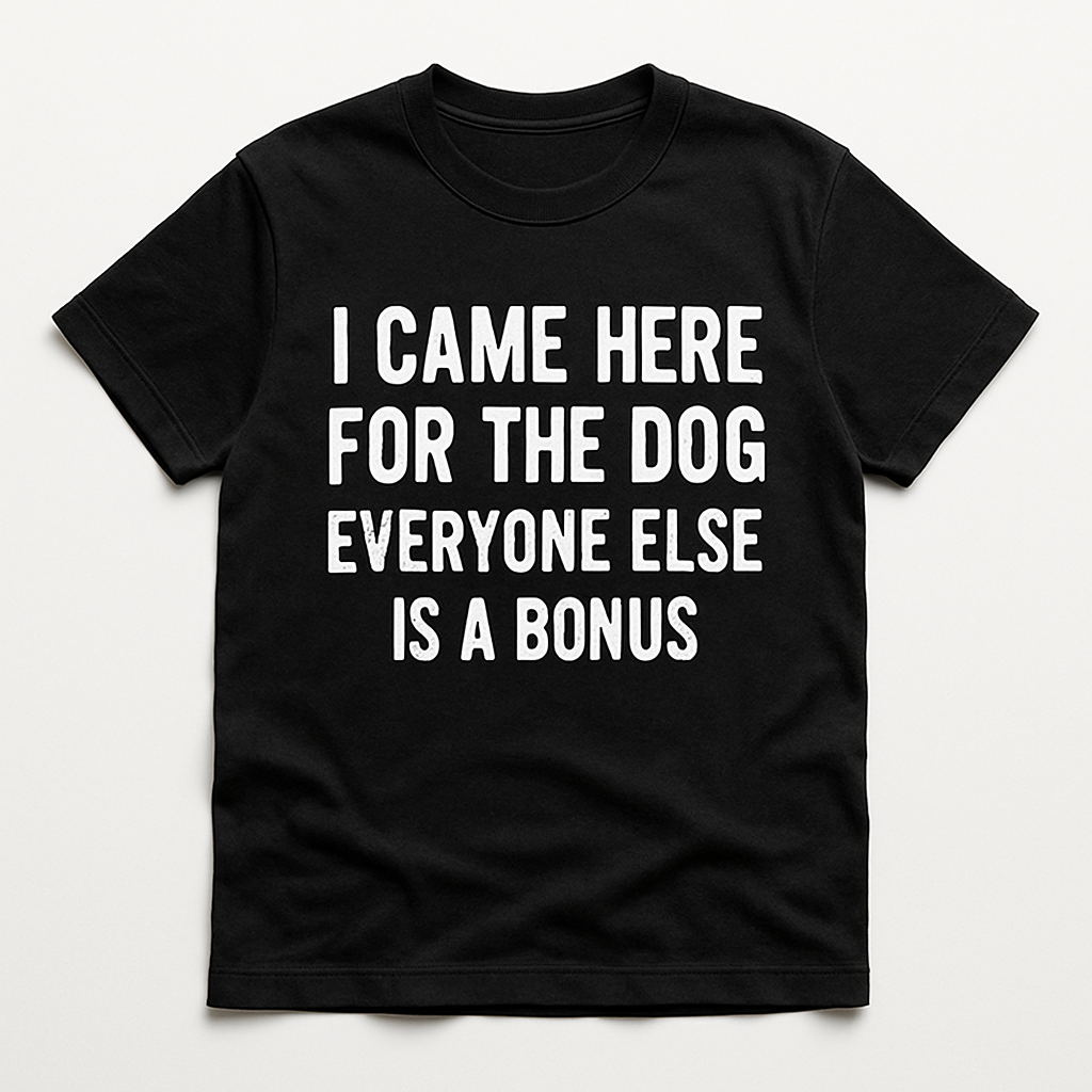 I Came Here for the Dog Everyone Else Is a Bonus T-Shirt