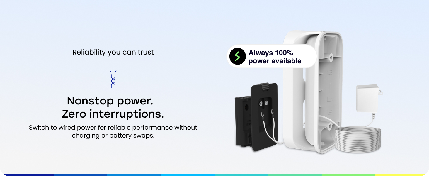 Switch to wired power for reliable performance without charging or battery swaps.