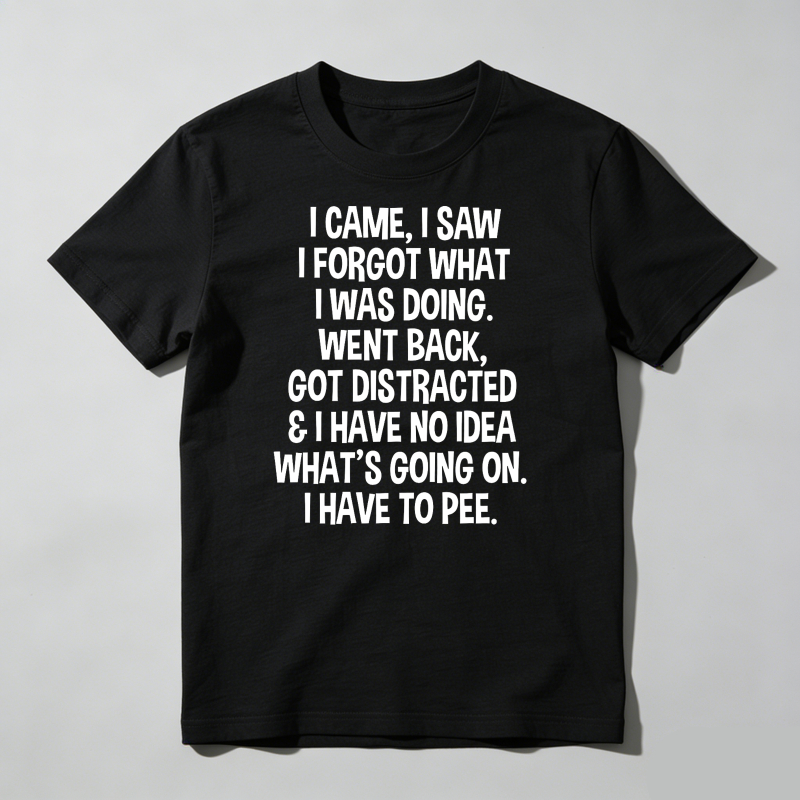 I Came I Saw I Forgot What I Was Doing Went Back Got Distracted And I Have No Idea What's Going On I Have To Pee T Shirt