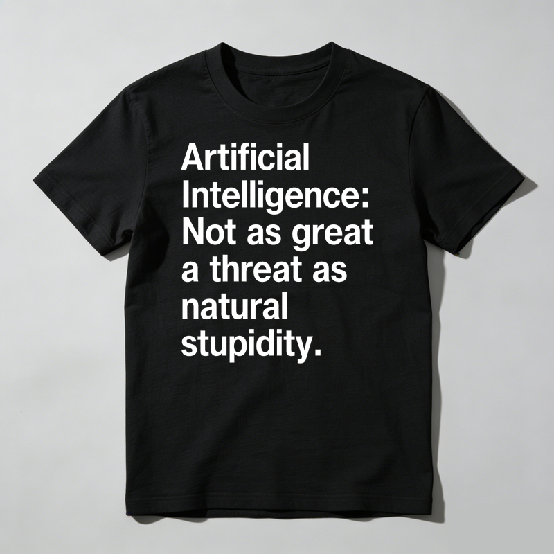 Artificial Intelligence Not As Great A Threat As Natural Stupidity T Shirt
