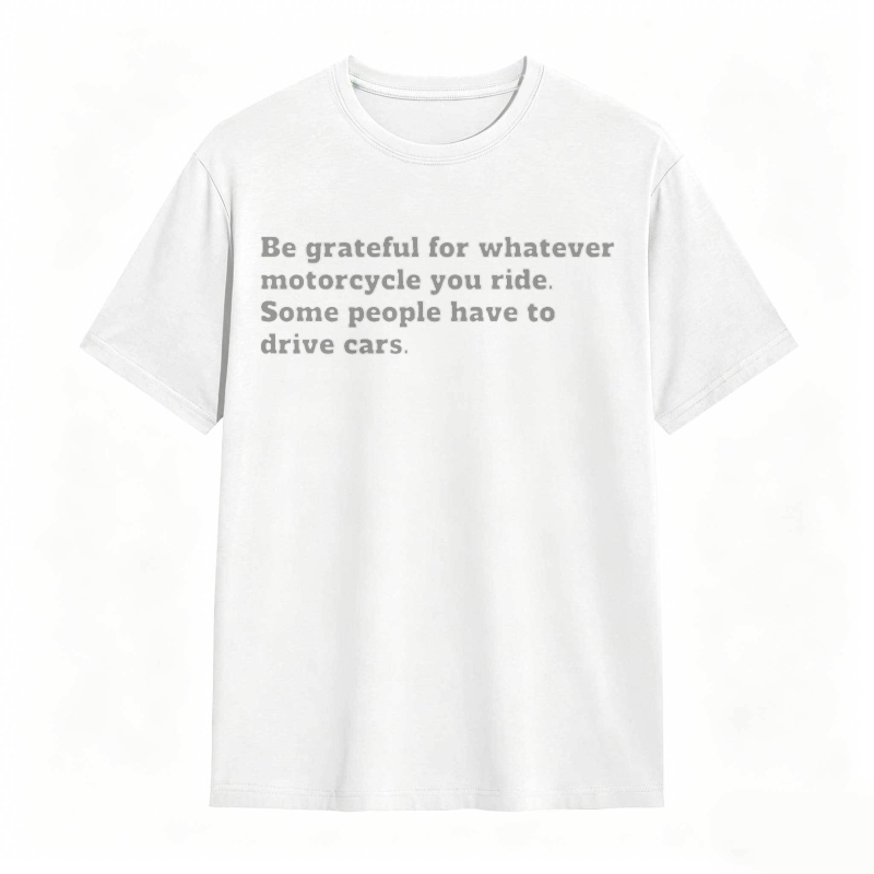 Be Grateful For Whatever Motorcycle You Ride Some People Have To Drive Cars T-shirt