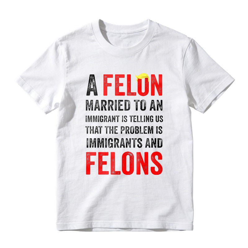 A Felon Married To An Immigrant Is Telling Us That The Problem Is Immigrants And Felons Unisex Classic T-shirt