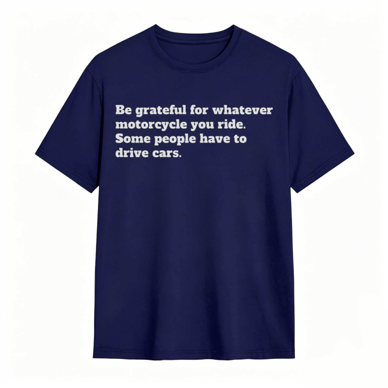 Be Grateful For Whatever Motorcycle You Ride Some People Have To Drive Cars T-shirt