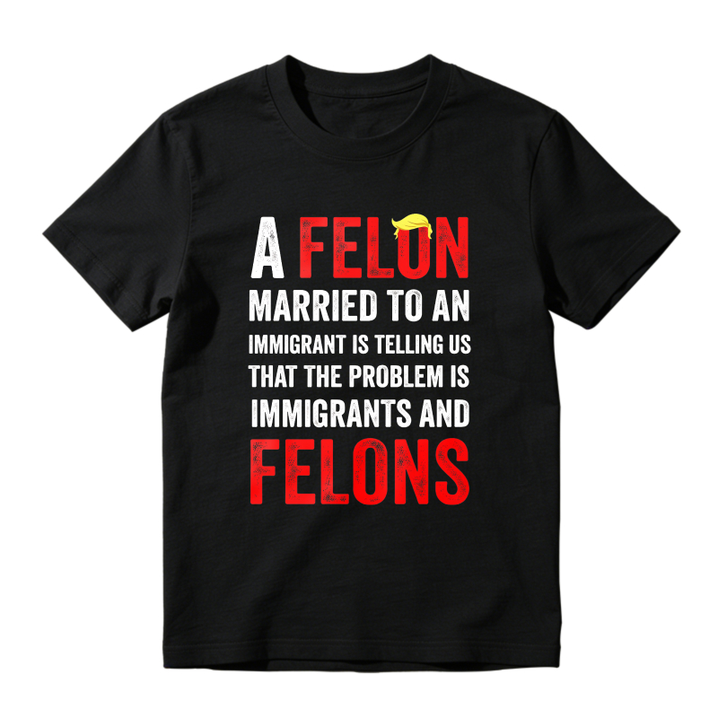 A Felon Married To An Immigrant Is Telling Us That The Problem Is Immigrants And Felons Unisex Classic T-shirt