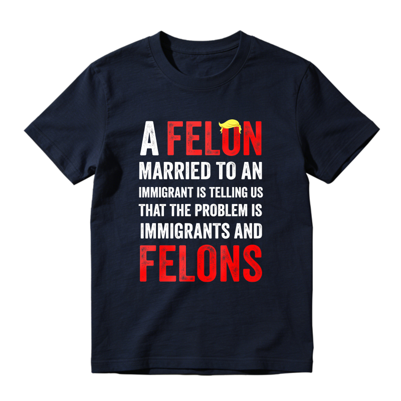 A Felon Married To An Immigrant Is Telling Us That The Problem Is Immigrants And Felons Unisex Classic T-shirt