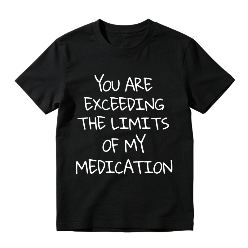 You Are Exceeding The Limits Of My Medication T-shirt