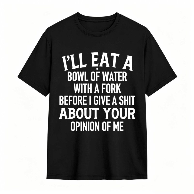 Ill Eat A Bowl Of Water With A Fork Before I Give A Shit About Your Opinion Of Me Unisex Classic T-shirt