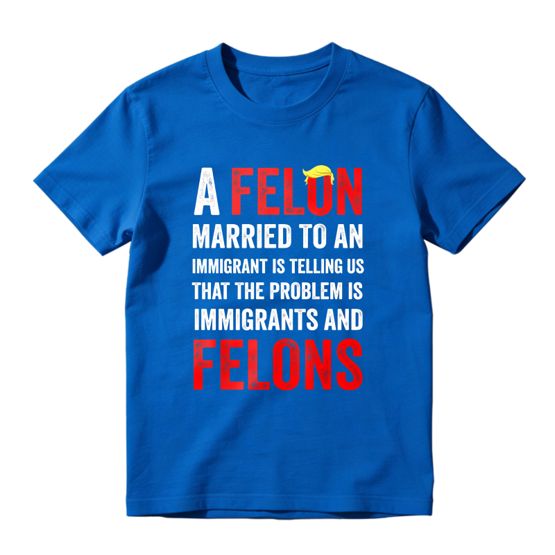 A Felon Married To An Immigrant Is Telling Us That The Problem Is Immigrants And Felons Unisex Classic T-shirt