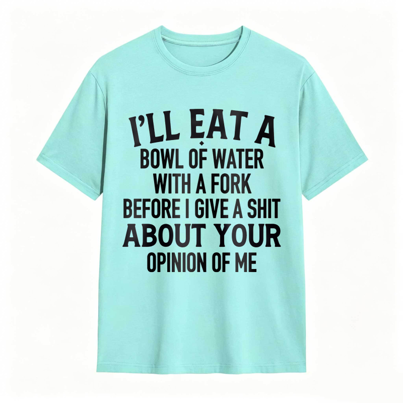 Ill Eat A Bowl Of Water With A Fork Before I Give A Shit About Your Opinion Of Me Unisex Classic T-shirt