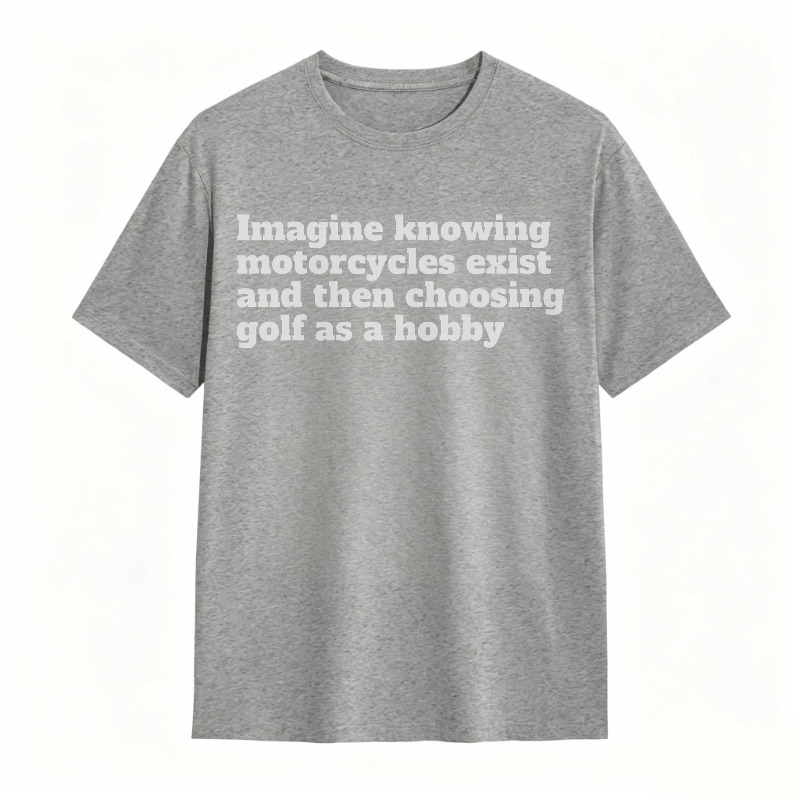 Imagine Knowing Motorcycles Exist And Then Choosing Golf As A Hobby T-shirt