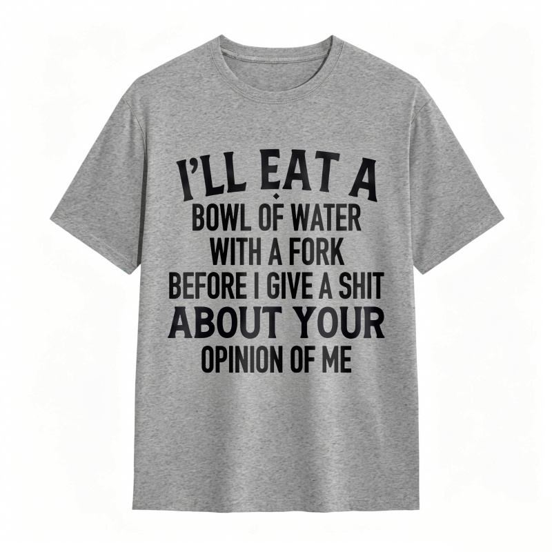 Ill Eat A Bowl Of Water With A Fork Before I Give A Shit About Your Opinion Of Me Unisex Classic T-shirt
