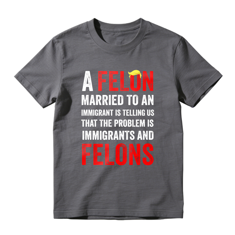 A Felon Married To An Immigrant Is Telling Us That The Problem Is Immigrants And Felons Unisex Classic T-shirt