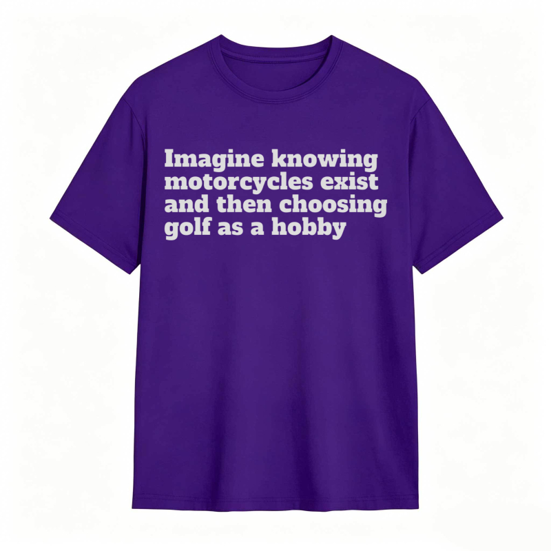 Imagine Knowing Motorcycles Exist And Then Choosing Golf As A Hobby T-shirt