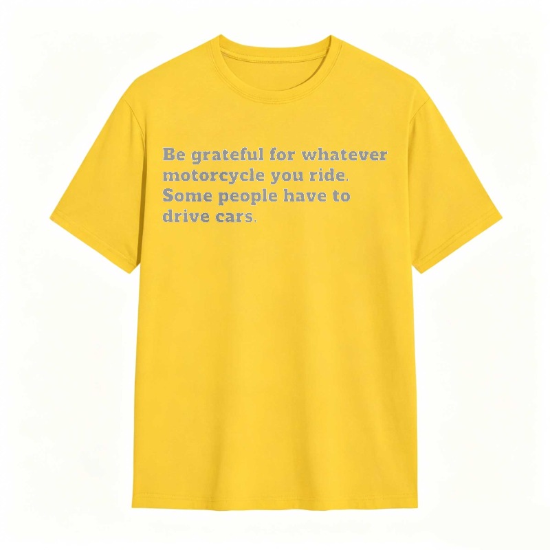 Be Grateful For Whatever Motorcycle You Ride Some People Have To Drive Cars T-shirt