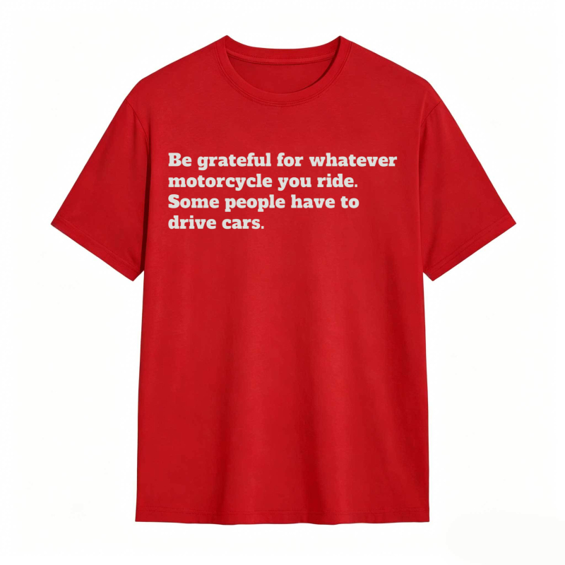 Be Grateful For Whatever Motorcycle You Ride Some People Have To Drive Cars T-shirt